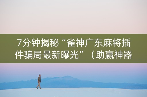 7分钟揭秘“雀神广东麻将插件骗局最新曝光”（助赢神器购买)