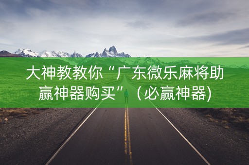大神教教你“广东微乐麻将助赢神器购买”（必赢神器)
