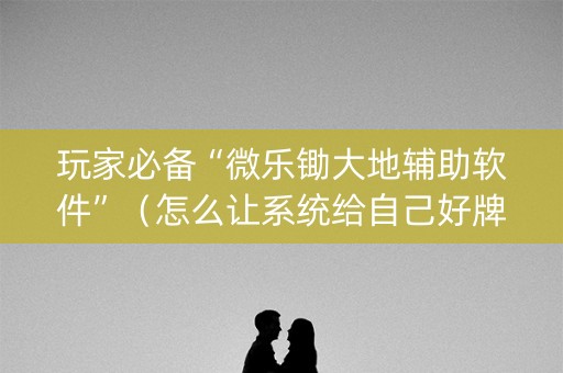 玩家必备“微乐锄大地辅助软件”（怎么让系统给自己好牌)