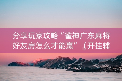 分享玩家攻略“雀神广东麻将好友房怎么才能赢”（开挂辅助脚本)