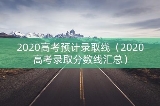 2020高考预计录取线（2020高考录取分数线汇总）