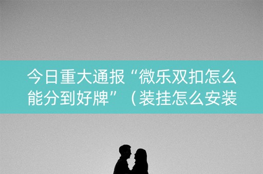 今日重大通报“微乐双扣怎么能分到好牌”（装挂怎么安装)