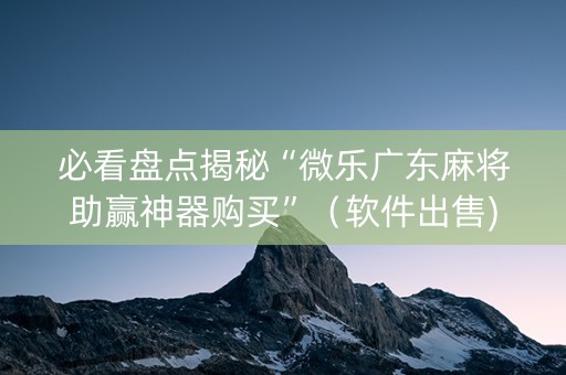 必看盘点揭秘“微乐广东麻将助赢神器购买”（软件出售)