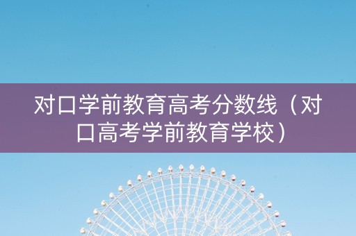对口学前教育高考分数线（对口高考学前教育学校）