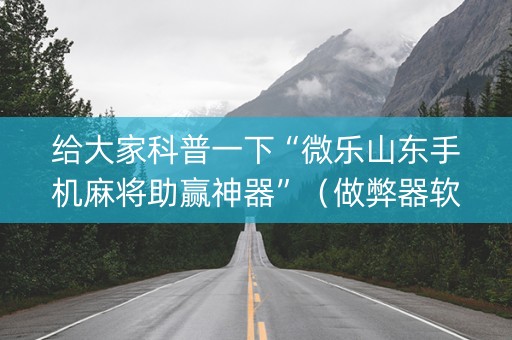 给大家科普一下“微乐山东手机麻将助赢神器”（做弊器软件下载)