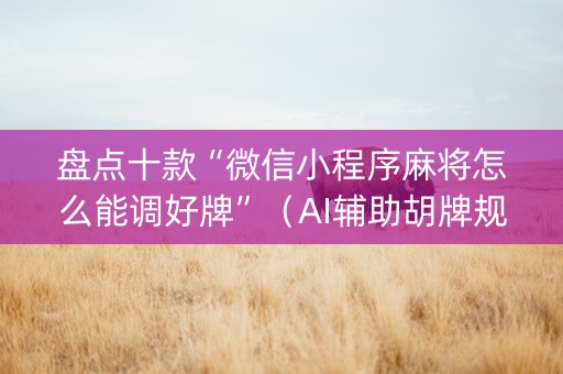 盘点十款“微信小程序麻将怎么能调好牌”（AI辅助胡牌规则)