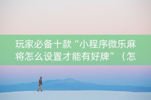 玩家必备十款“小程序微乐麻将怎么设置才能有好牌”（怎么能得到好牌)