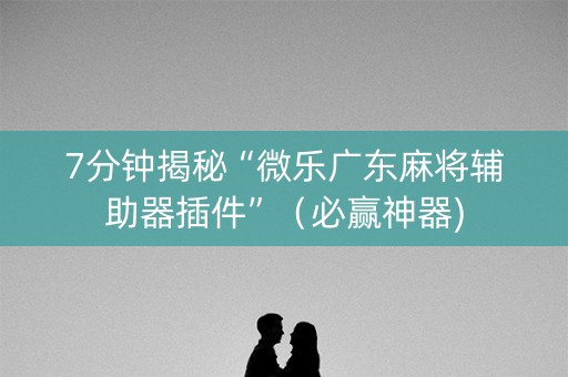 7分钟揭秘“微乐广东麻将辅助器插件”（必赢神器)