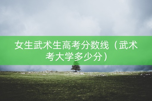 女生武术生高考分数线（武术考大学多少分）