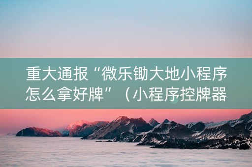 重大通报“微乐锄大地小程序怎么拿好牌”（小程序控牌器)