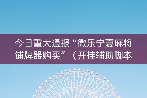 今日重大通报“微乐宁夏麻将铺牌器购买”（开挂辅助脚本)