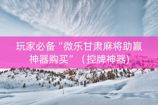 玩家必备“微乐甘肃麻将助赢神器购买”（控牌神器)
