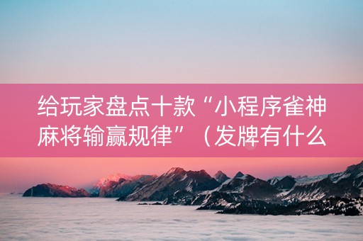 给玩家盘点十款“小程序雀神麻将输赢规律”（发牌有什么规律吗)