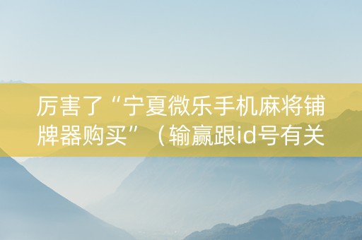 厉害了“宁夏微乐手机麻将铺牌器购买”（输赢跟id号有关系吗)