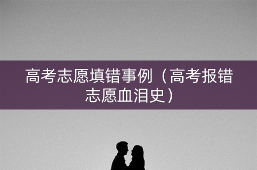 高考志愿填错事例（高考报错志愿血泪史）