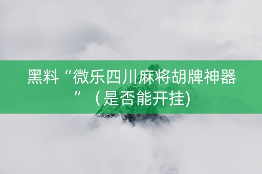 黑料“微乐四川麻将胡牌神器”（是否能开挂)