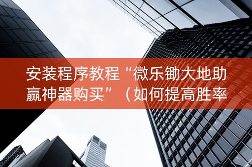 安装程序教程“微乐锄大地助赢神器购买”（如何提高胜率)