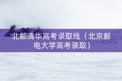 北邮清华高考录取线（北京邮电大学高考录取）