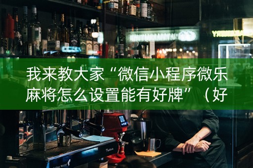 我来教大家“微信小程序微乐麻将怎么设置能有好牌”（好友房怎么才能赢)