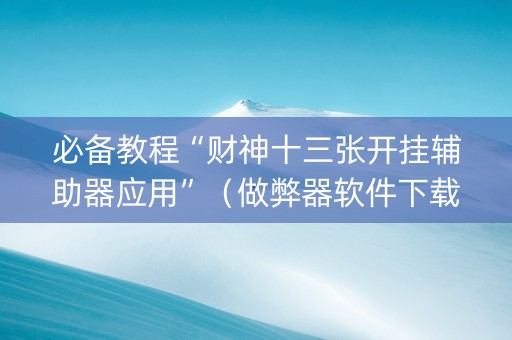 必备教程“财神十三张开挂辅助器应用”（做弊器软件下载)