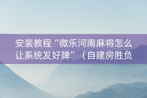 安装教程“微乐河南麻将怎么让系统发好牌”（自建房胜负规律)