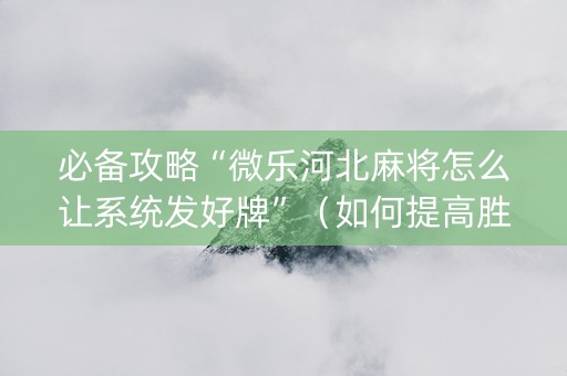 必备攻略“微乐河北麻将怎么让系统发好牌”（如何提高胜率)
