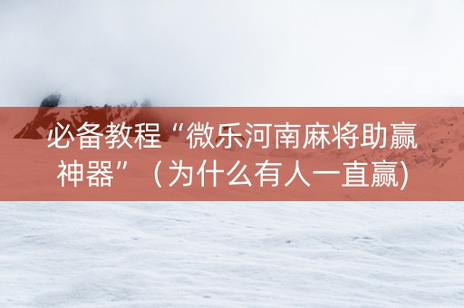 必备教程“微乐河南麻将助赢神器”（为什么有人一直赢)
