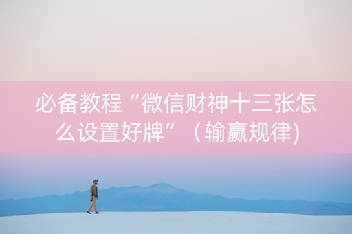 必备教程“微信财神十三张怎么设置好牌”（输赢规律)