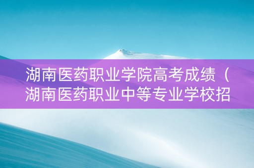 湖南医药职业学院高考成绩（湖南医药职业中等专业学校招生简章）