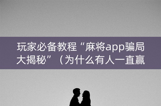 玩家必备教程“麻将app骗局大揭秘”（为什么有人一直赢)