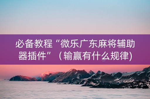 必备教程“微乐广东麻将辅助器插件”（输赢有什么规律)