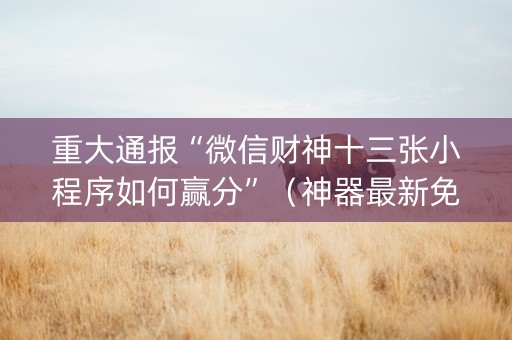 重大通报“微信财神十三张小程序如何赢分”（神器最新免费)