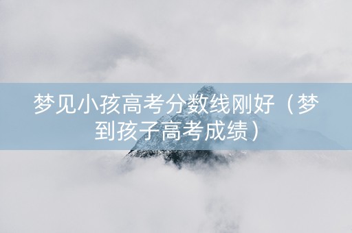梦见小孩高考分数线刚好（梦到孩子高考成绩）
