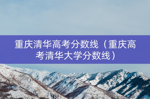 重庆清华高考分数线（重庆高考清华大学分数线）