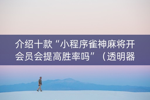 介绍十款“小程序雀神麻将开会员会提高胜率吗”（透明器教程)
