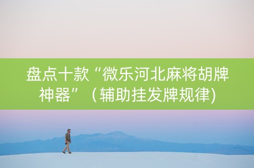 盘点十款“微乐河北麻将胡牌神器”（辅助挂发牌规律)