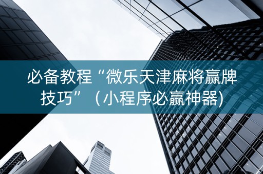 必备教程“微乐天津麻将赢牌技巧”（小程序必赢神器)