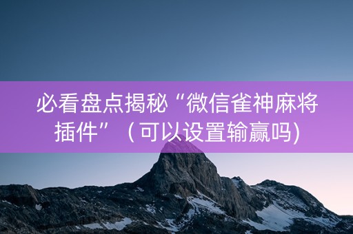必看盘点揭秘“微信雀神麻将插件”（可以设置输赢吗)