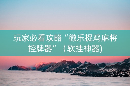 玩家必看攻略“微乐捉鸡麻将控牌器”（软挂神器)