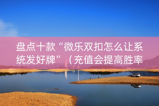盘点十款“微乐双扣怎么让系统发好牌”（充值会提高胜率么)