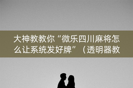大神教教你“微乐四川麻将怎么让系统发好牌”（透明器教程)