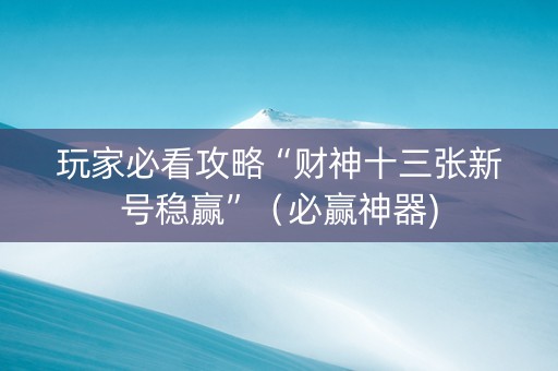 玩家必看攻略“财神十三张新号稳赢”（必赢神器)