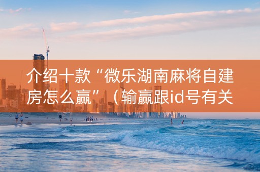 介绍十款“微乐湖南麻将自建房怎么赢”（输赢跟id号有关系吗)