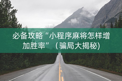 必备攻略“小程序麻将怎样增加胜率”（骗局大揭秘)