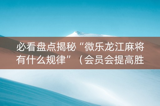 必看盘点揭秘“微乐龙江麻将有什么规律”（会员会提高胜率吗)