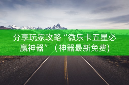 分享玩家攻略“微乐卡五星必赢神器”（神器最新免费)