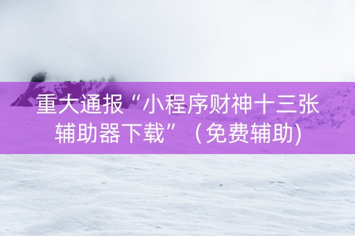 重大通报“小程序财神十三张辅助器下载”（免费辅助)