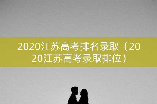 2020江苏高考排名录取（2020江苏高考录取排位）