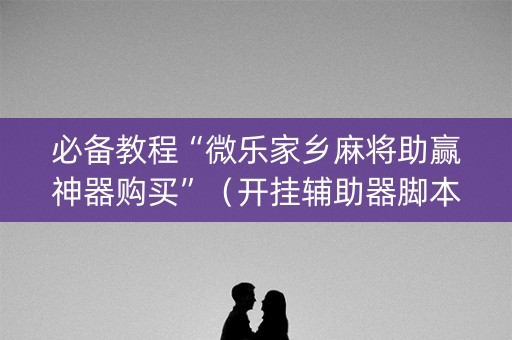 必备教程“微乐家乡麻将助赢神器购买”（开挂辅助器脚本)
