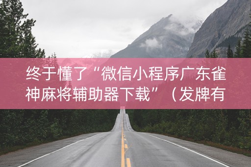 终于懂了“微信小程序广东雀神麻将辅助器下载”（发牌有什么规律吗)